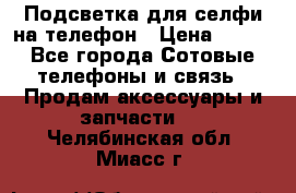 1 Подсветка для селфи на телефон › Цена ­ 990 - Все города Сотовые телефоны и связь » Продам аксессуары и запчасти   . Челябинская обл.,Миасс г.